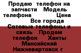 Продаю  телефон на запчасти › Модель телефона ­ Explay › Цена ­ 1 700 - Все города Сотовые телефоны и связь » Продам телефон   . Ханты-Мансийский,Нижневартовск г.